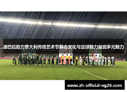 迪巴拉助力意大利传统艺术节融合文化与足球魅力展现多元魅力 迪巴拉助力意大利传统艺术节融合文化与足球魅力展现多元魅力