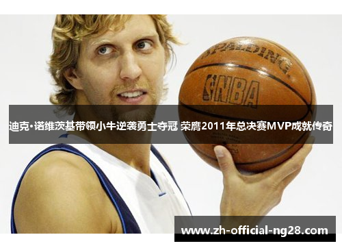 迪克·诺维茨基带领小牛逆袭勇士夺冠 荣膺2011年总决赛MVP成就传奇