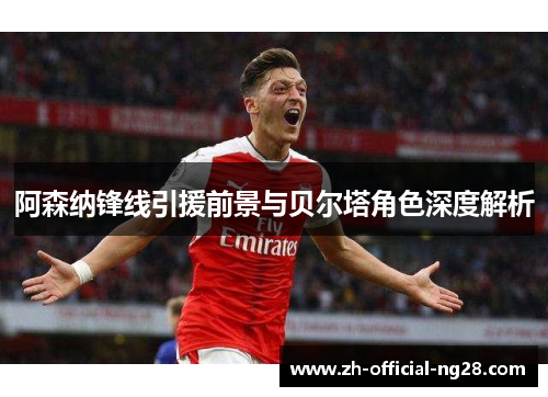 阿森纳锋线引援前景与贝尔塔角色深度解析 阿森纳锋线引援前景与贝尔塔角色深度解析