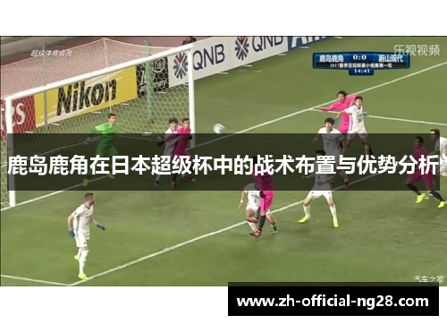 鹿岛鹿角在日本超级杯中的战术布置与优势分析 鹿岛鹿角在日本超级杯中的战术布置与优势分析