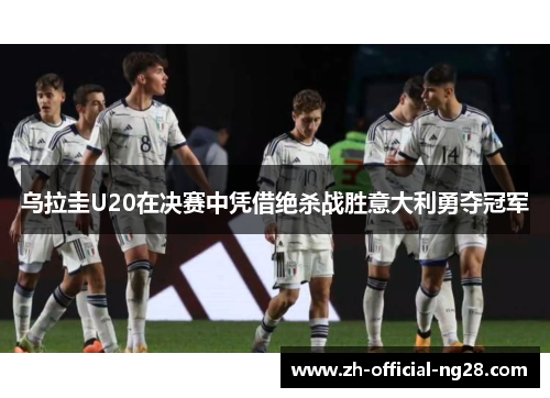 乌拉圭U20在决赛中凭借绝杀战胜意大利勇夺冠军