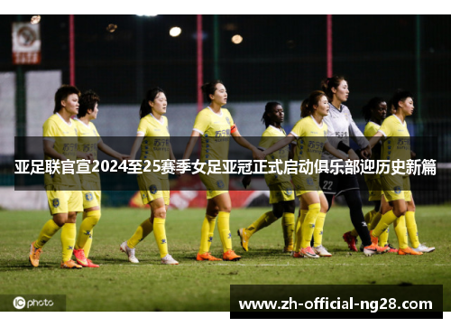 亚足联官宣2024至25赛季女足亚冠正式启动俱乐部迎历史新篇 亚足联官宣2024至25赛季女足亚冠正式启动俱乐部迎历史新篇