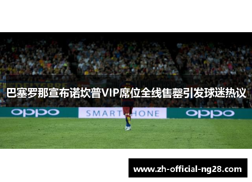 巴塞罗那宣布诺坎普VIP席位全线售罄引发球迷热议 巴塞罗那宣布诺坎普VIP席位全线售罄引发球迷热议